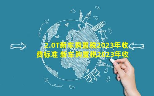 2.0T新车购置税2023年收费标准 新车购置税2023年收费标准捷达